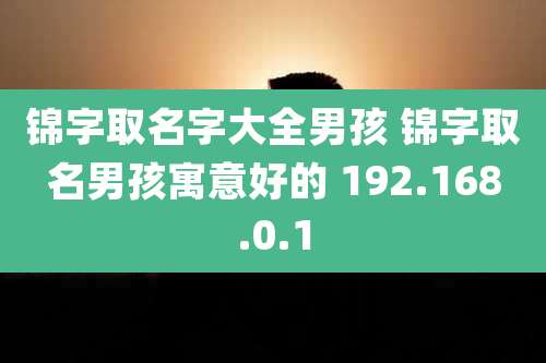 锦字取名字大全男孩 锦字取名男孩寓意好的 192.168.0.1