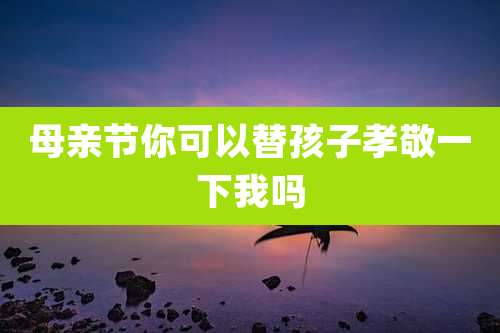 母亲节你可以替孩子孝敬一下我吗