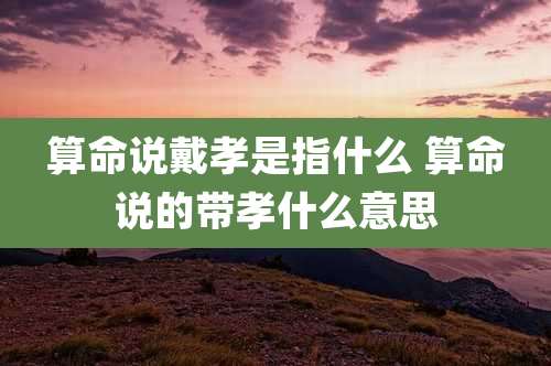 算命说戴孝是指什么 算命说的带孝什么意思