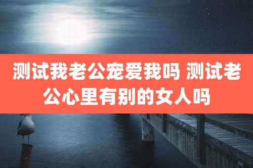 测试我老公宠爱我吗 测试老公心里有别的女人吗