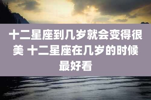 十二星座到几岁就会变得很美 十二星座在几岁的时候最好看