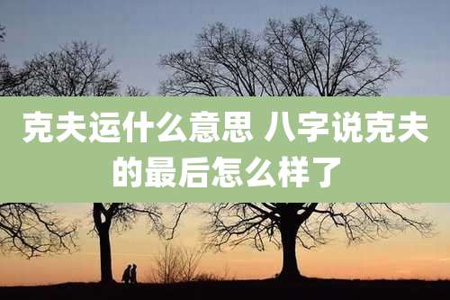 克夫运什么意思 八字说克夫的最后怎么样了