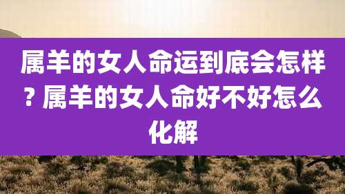 属羊的女人命运到底会怎样? 属羊的女人命好不好怎么化解