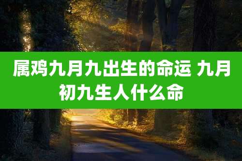 属鸡九月九出生的命运 九月初九生人什么命