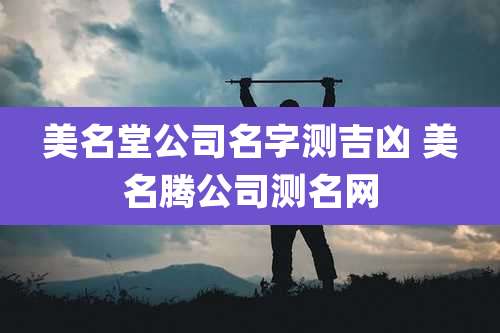 美名堂公司名字测吉凶 美名腾公司测名网