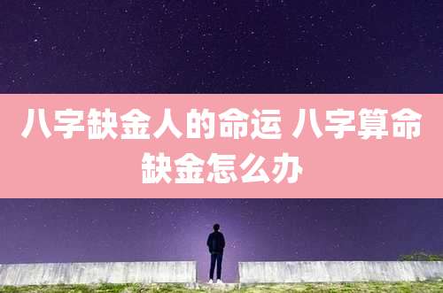 八字缺金人的命运 八字算命缺金怎么办