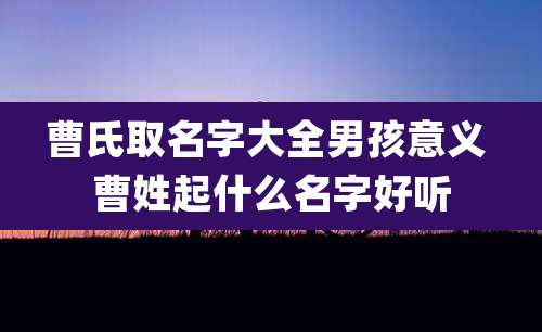 曹氏取名字大全男孩意义 曹姓起什么名字好听