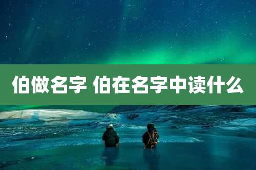 伯做名字 伯在名字中读什么