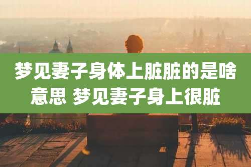 梦见妻子身体上脏脏的是啥意思 梦见妻子身上很脏