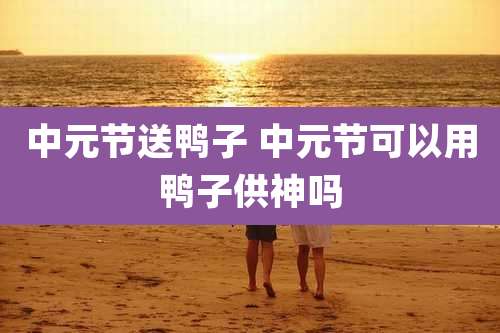 中元节送鸭子 中元节可以用鸭子供神吗