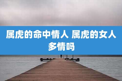 属虎的命中情人 属虎的女人多情吗