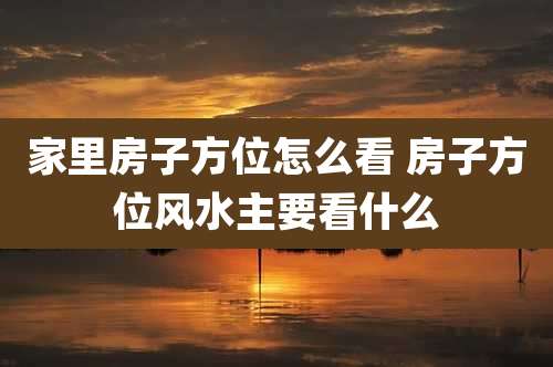 家里房子方位怎么看 房子方位风水主要看什么