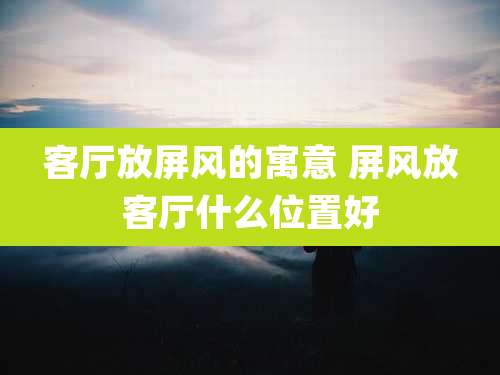 客厅放屏风的寓意 屏风放客厅什么位置好