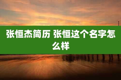张恒杰简历 张恒这个名字怎么样