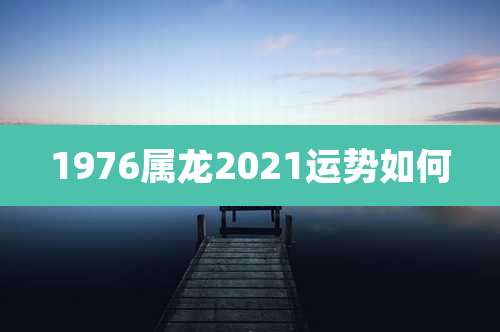 1976属龙2021运势如何