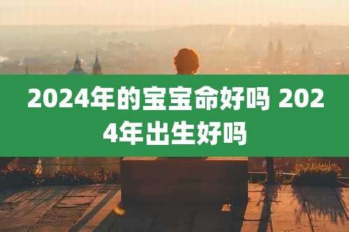 2024年的宝宝命好吗 2024年出生好吗