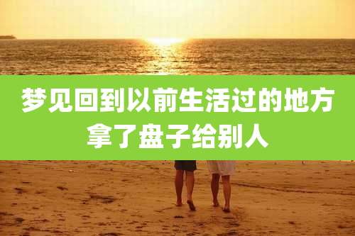 梦见回到以前生活过的地方拿了盘子给别人