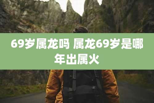 69岁属龙吗 属龙69岁是哪年出属火