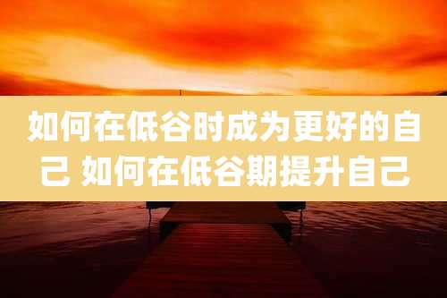 如何在低谷时成为更好的自己 如何在低谷期提升自己
