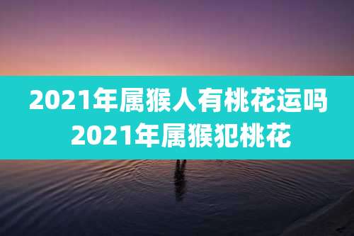 2021年属猴人有桃花运吗 2021年属猴犯桃花