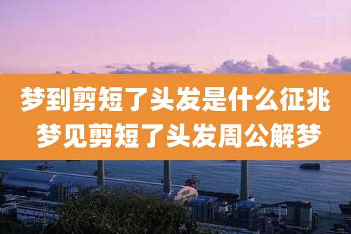 梦到剪短了头发是什么征兆 梦见剪短了头发周公解梦