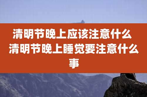 清明节晚上应该注意什么 清明节晚上睡觉要注意什么事