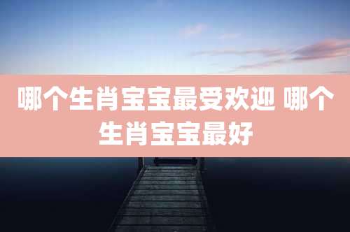 哪个生肖宝宝最受欢迎 哪个生肖宝宝最好
