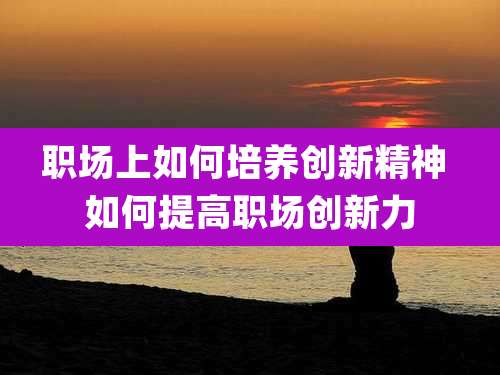 职场上如何培养创新精神 如何提高职场创新力