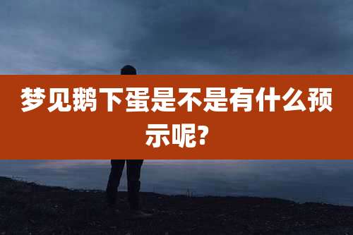 梦见鹅下蛋是不是有什么预示呢?