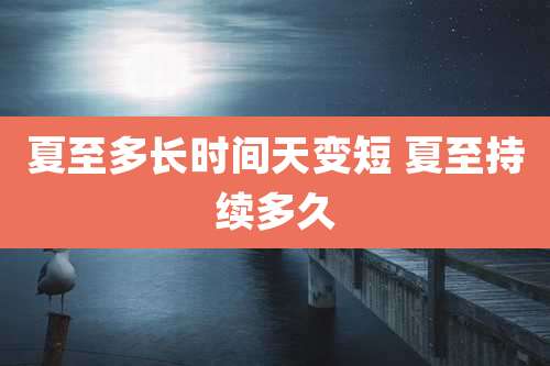 夏至多长时间天变短 夏至持续多久