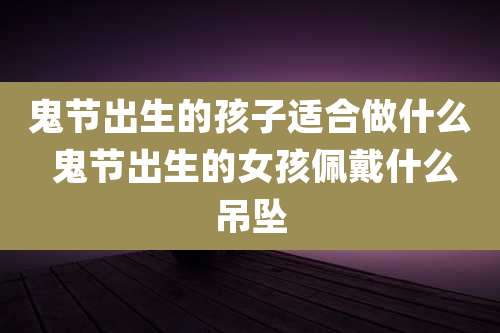 鬼节出生的孩子适合做什么 鬼节出生的女孩佩戴什么吊坠