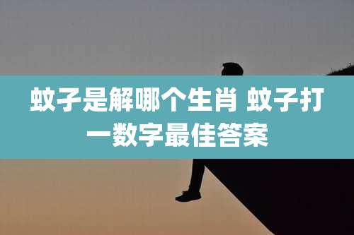 蚊孑是解哪个生肖 蚊子打一数字最佳答案