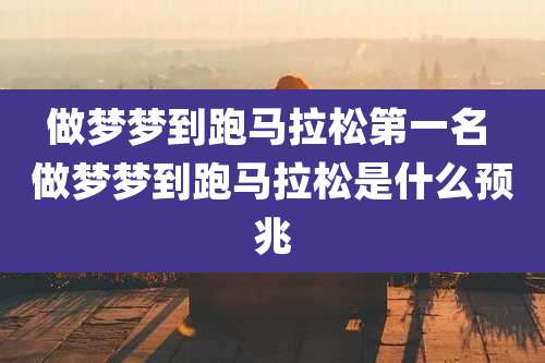 做梦梦到跑马拉松第一名 做梦梦到跑马拉松是什么预兆