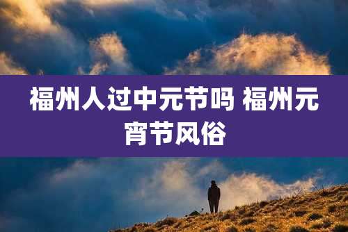 福州人过中元节吗 福州元宵节风俗