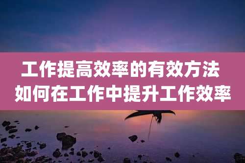 工作提高效率的有效方法 如何在工作中提升工作效率