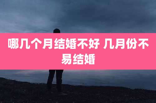 哪几个月结婚不好 几月份不易结婚