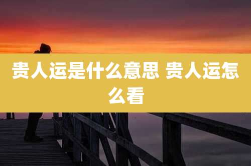 贵人运是什么意思 贵人运怎么看