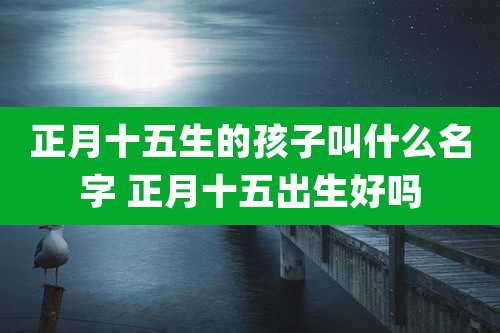 正月十五生的孩子叫什么名字 正月十五出生好吗