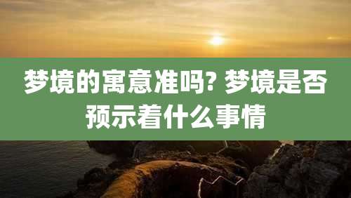 梦境的寓意准吗? 梦境是否预示着什么事情