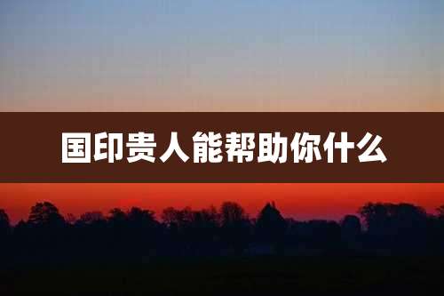 国印贵人能帮助你什么