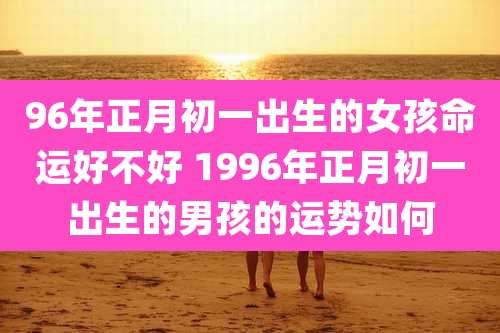 96年正月初一出生的女孩命运好不好 1996年正月初一出生的男孩的运势如何