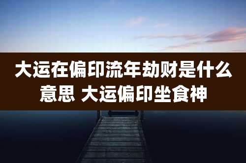 大运在偏印流年劫财是什么意思 大运偏印坐食神