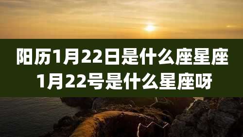 阳历1月22日是什么座星座 1月22号是什么星座呀