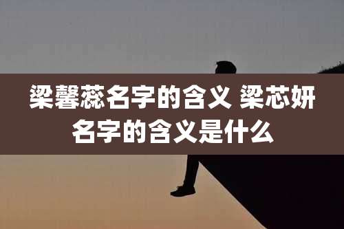 梁馨蕊名字的含义 梁芯妍名字的含义是什么