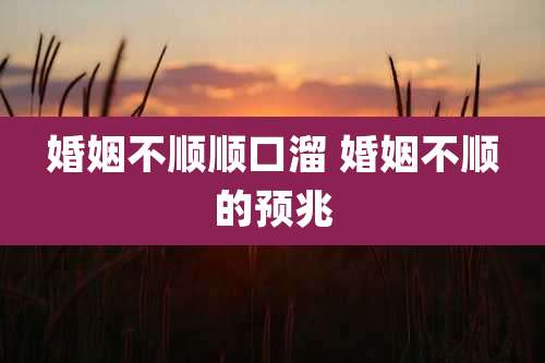 婚姻不顺顺口溜 婚姻不顺的预兆