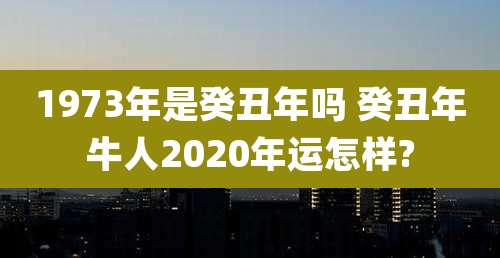 1973年是癸丑年吗 癸丑年牛人2020年运怎样?