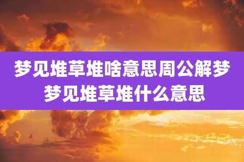 梦见堆草堆啥意思周公解梦 梦见堆草堆什么意思