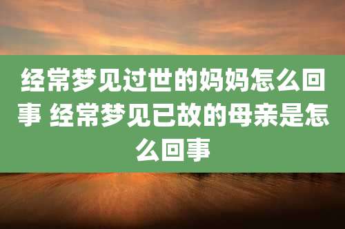 经常梦见过世的妈妈怎么回事 经常梦见已故的母亲是怎么回事