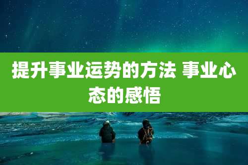 提升事业运势的方法 事业心态的感悟