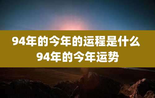 94年的今年的运程是什么 94年的今年运势